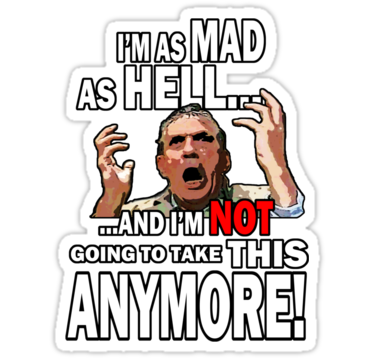 Mad as hell and Im not going to take this anymore